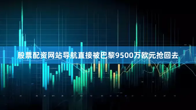 股票配资网站导航直接被巴黎9500万欧元抢回去