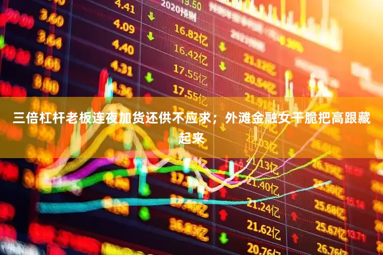 三倍杠杆老板连夜加货还供不应求；外滩金融女干脆把高跟藏起来
