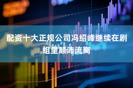 配资十大正规公司冯绍峰继续在剧组里颠沛流离