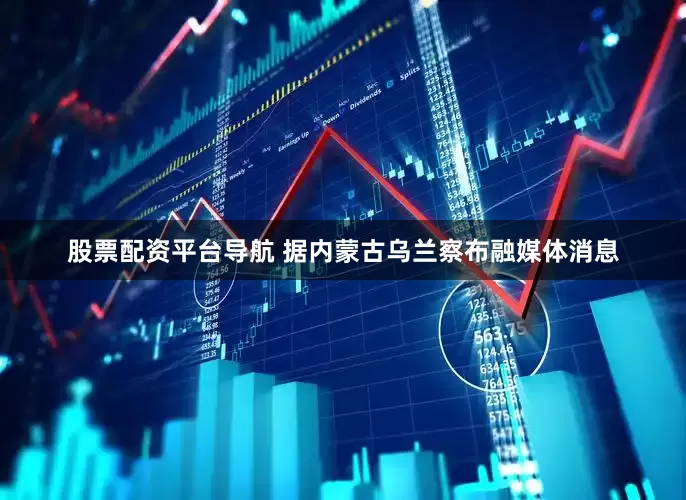 股票配资平台导航 　　据内蒙古乌兰察布融媒体消息