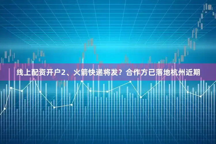 线上配资开户　　2、火箭快递将发？合作方已落地杭州　　近期
