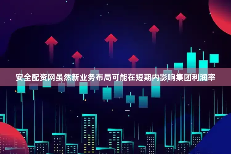 安全配资网虽然新业务布局可能在短期内影响集团利润率