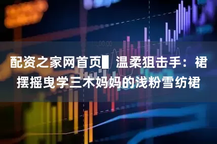 配资之家网首页▌温柔狙击手：裙摆摇曳学三木妈妈的浅粉雪纺裙