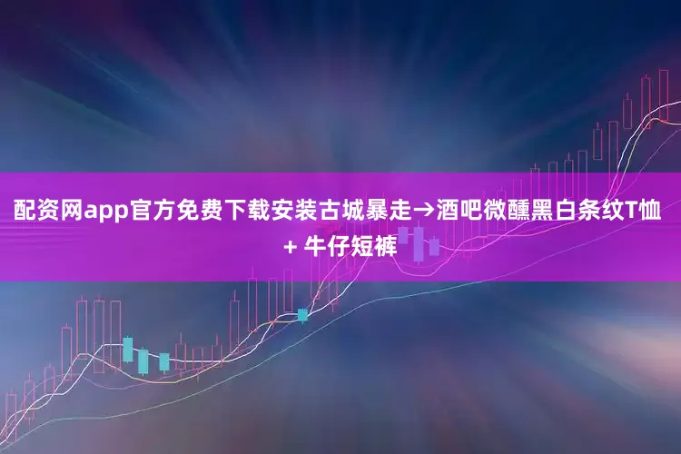 配资网app官方免费下载安装古城暴走→酒吧微醺黑白条纹T恤 + 牛仔短裤