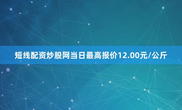 短线配资炒股网当日最高报价12.00元/公斤