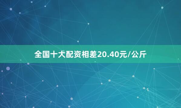 全国十大配资相差20.40元/公斤