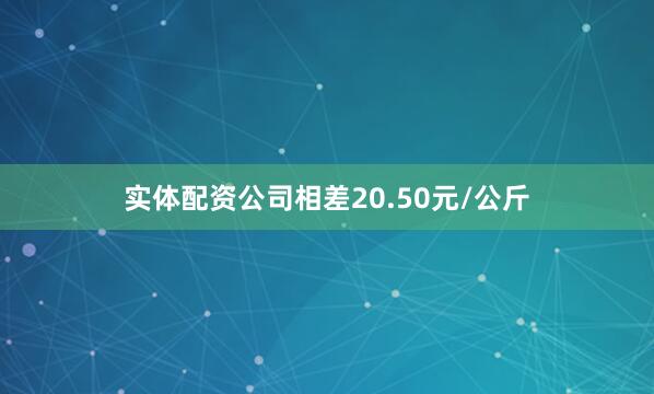 实体配资公司相差20.50元/公斤