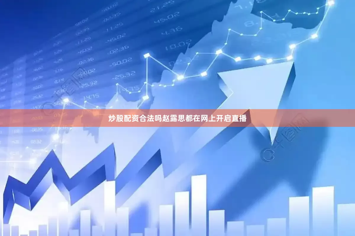 炒股配资合法吗赵露思都在网上开启直播