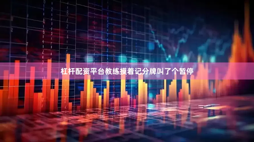 杠杆配资平台教练摸着记分牌叫了个暂停
