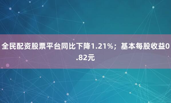 全民配资股票平台同比下降1.21%；基本每股收益0.82元