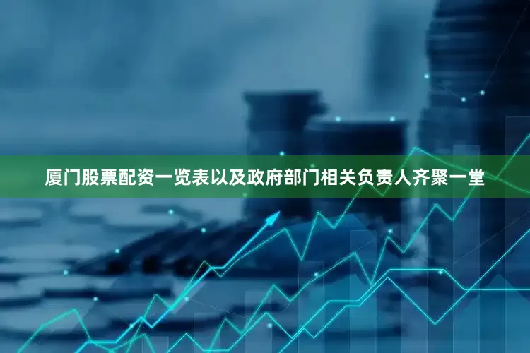 厦门股票配资一览表以及政府部门相关负责人齐聚一堂