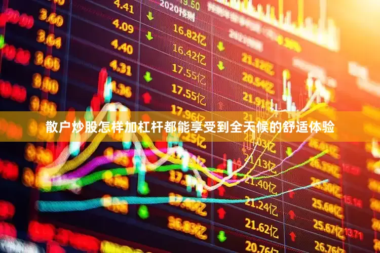 散户炒股怎样加杠杆都能享受到全天候的舒适体验