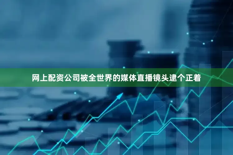 网上配资公司被全世界的媒体直播镜头逮个正着