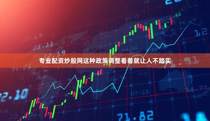 专业配资炒股网这种政策调整看着就让人不踏实