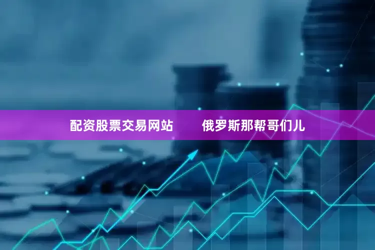 配资股票交易网站        俄罗斯那帮哥们儿