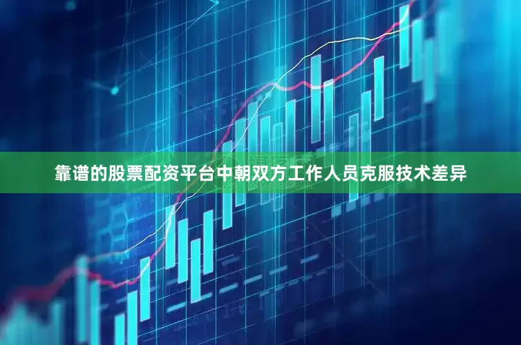 靠谱的股票配资平台中朝双方工作人员克服技术差异