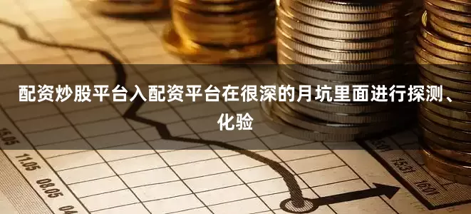配资炒股平台入配资平台在很深的月坑里面进行探测、化验